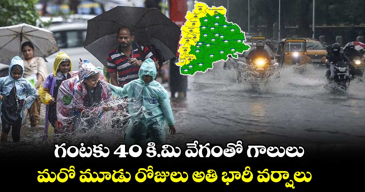 గంటకు 40 కి.మి వేగంతో గాలులు.. మరో మూడు రోజులు అతి భారీ వర్షాలు
