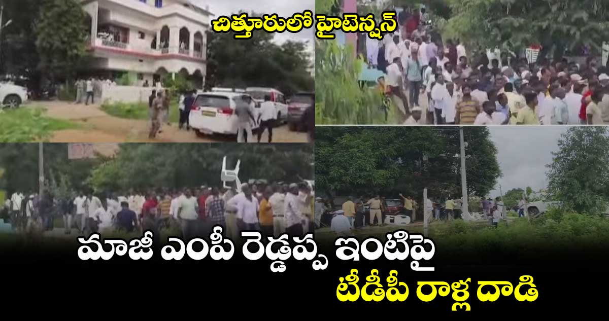 చిత్తూరులో హైటెన్షన్ : మాజీ ఎంపీ రెడ్డప్ప ఇంటిపై టీడీపీ రాళ్ల దాడి