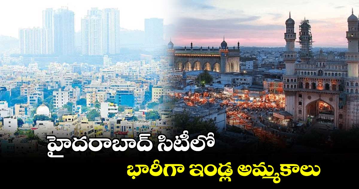 హైదరాబాద్ సిటీలో భారీగా ఇండ్ల అమ్మకాలు