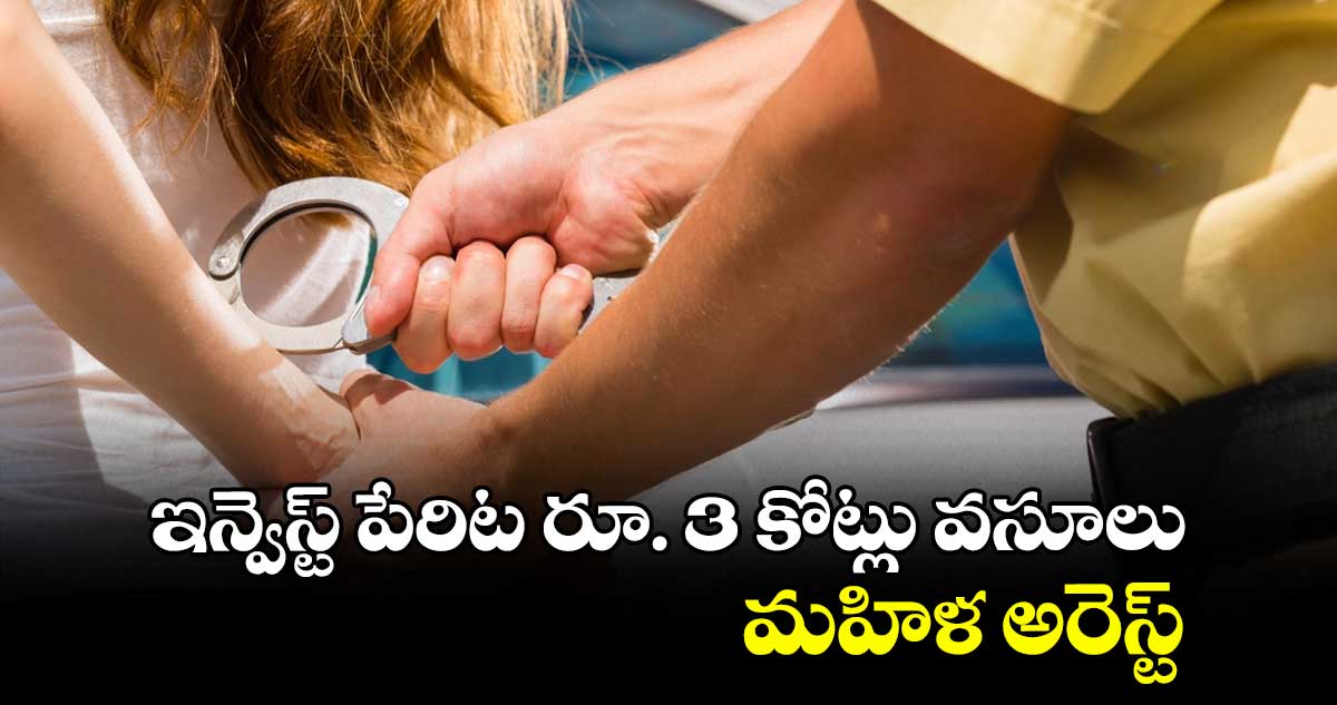 ఇన్వెస్ట్ పేరిట రూ. 3 కోట్లు వసూలు..మహిళ అరెస్ట్