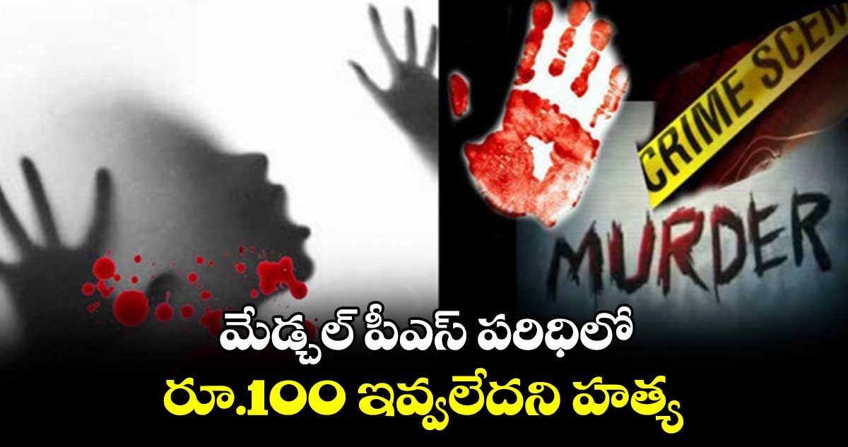 మేడ్చల్ పీఎస్ పరిధిలో.. రూ.100 ఇవ్వలేదని హత్య