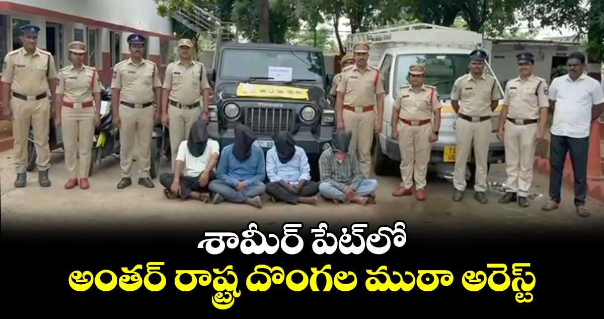 శామీర్ పేట్⁬లో అంతర్ రాష్ట్ర దొంగల ముఠా అరెస్ట్ 