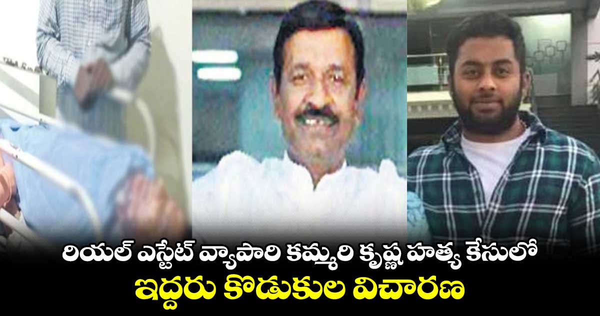 రియల్ ఎస్టేట్ వ్యాపారి కమ్మరి కృష్ణ హత్య కేసులో.. ఇద్దరు కొడుకుల విచారణ