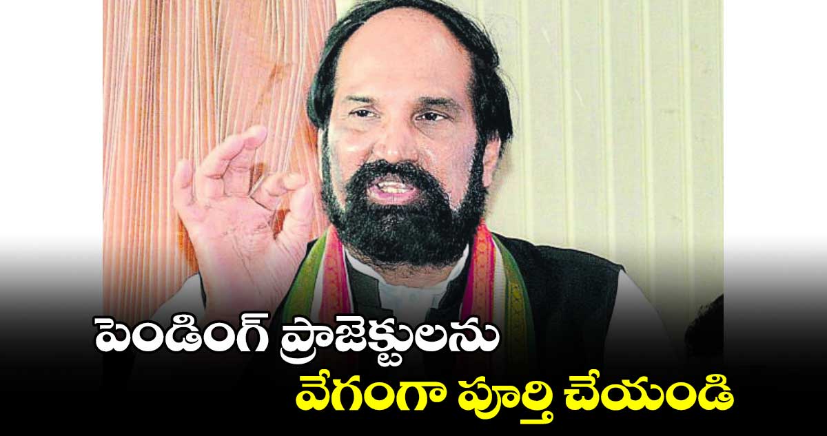 పెండింగ్ ​ప్రాజెక్టులను వేగంగా పూర్తి చేయండి : ఉత్తమ్​ కుమార్​రెడ్డి 