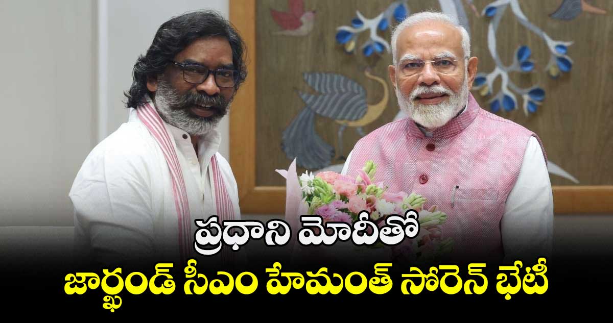 ప్రధాని మోదీతో జార్ఖండ్ సీఎం హేమంత్ సోరెన్ భేటీ..
