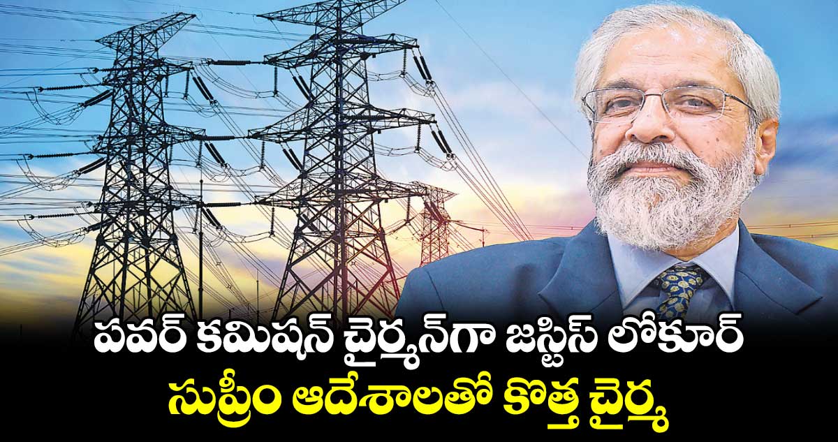 పవర్ కమిషన్ చైర్మన్‌‌‌‌‌‌‌‌‌‌‌‌‌‌‌‌గా  జస్టిస్ లోకూర్‌‌‌‌‌‌‌‌‌‌‌‌‌‌‌‌.. సుప్రీం ఆదేశాలతో కొత్త చైర్మన్​నియామకం