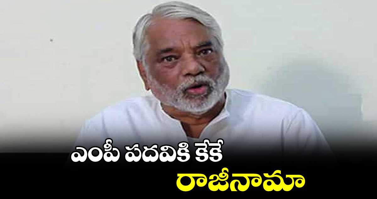 ఎంపీ పదవికి కేకే రాజీనామా