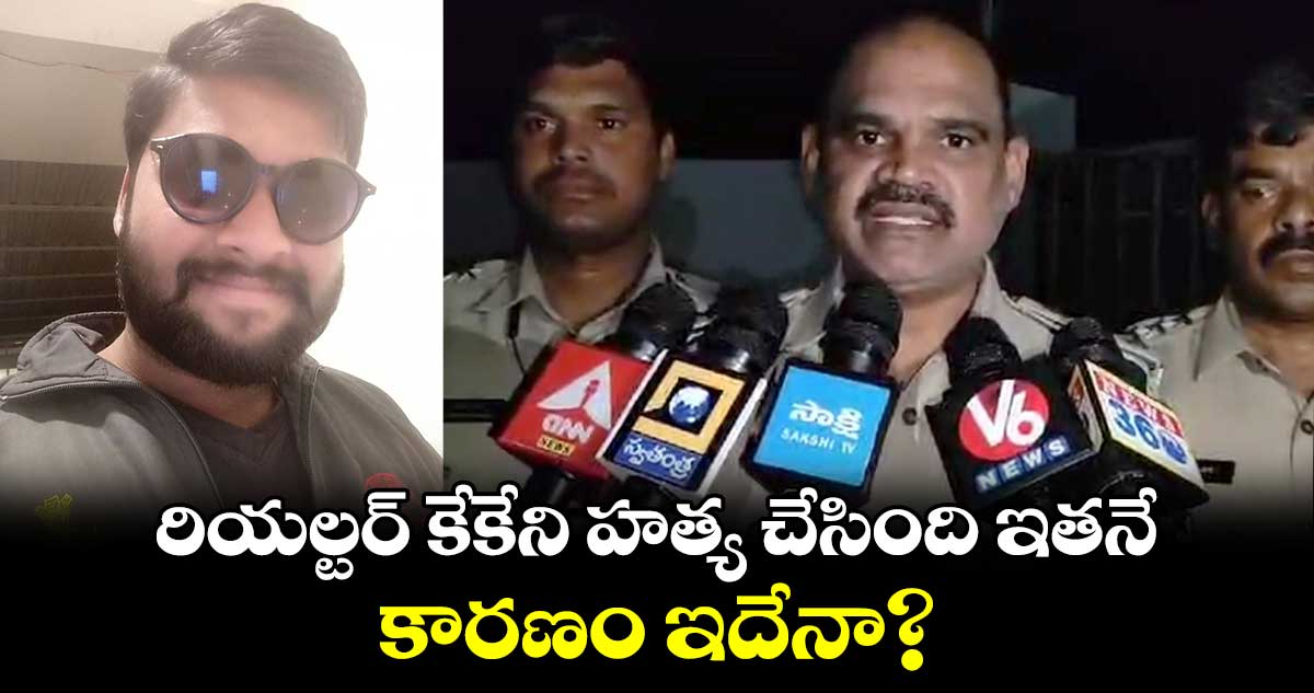 రియల్టర్ కేకేని హత్య చేసింది ఇతనే.. కారణం ఇదేనా?