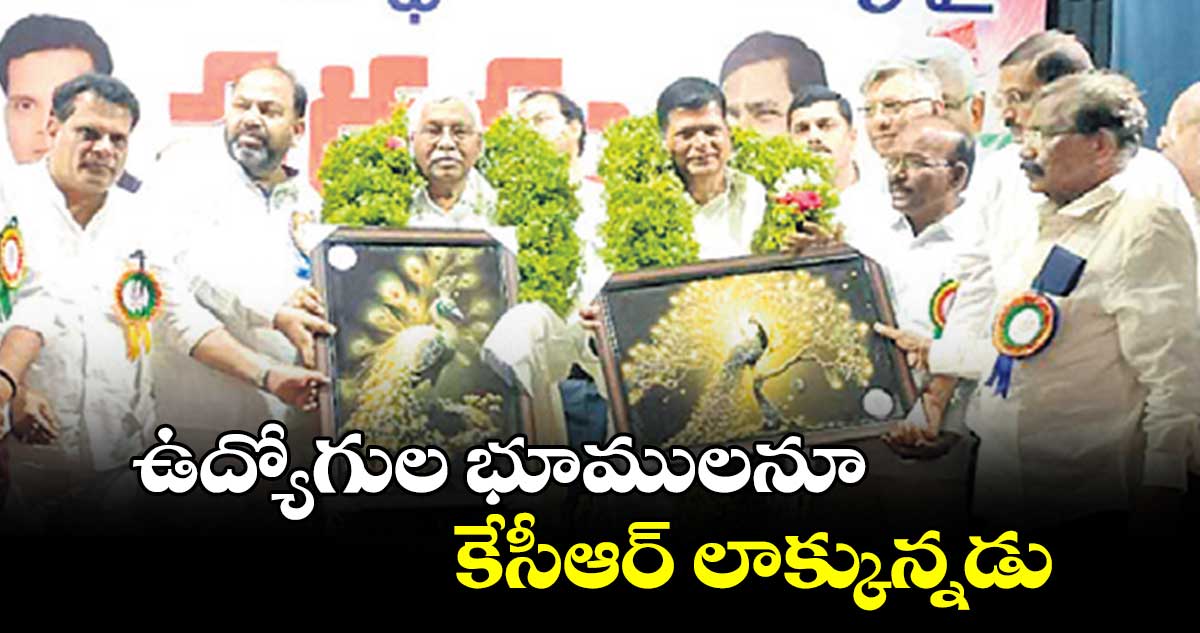 ఉద్యోగుల భూములనూ కేసీఆర్ లాక్కున్నడు 