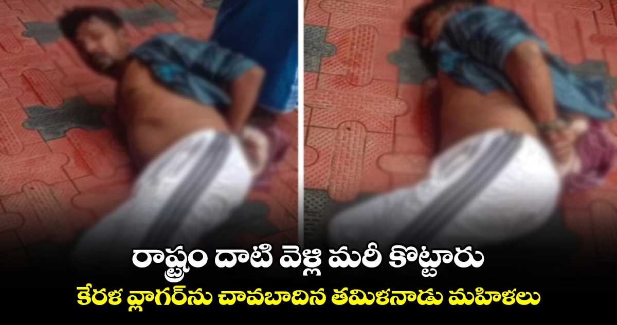 రాష్ట్రం దాటి వెళ్లి మరీ కొట్టారు.. కేరళ వ్లాగర్ను చావబాదిన తమిళనాడు మహిళలు
