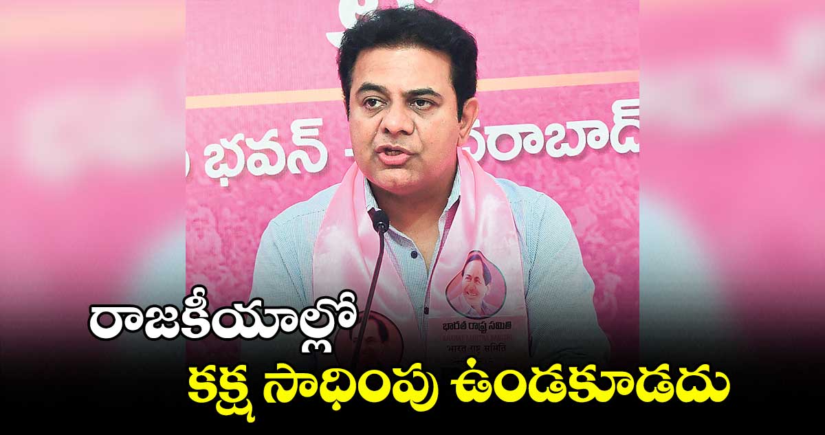 రాజకీయాల్లో కక్ష సాధింపు ఉండకూడదు : కేటీఆర్