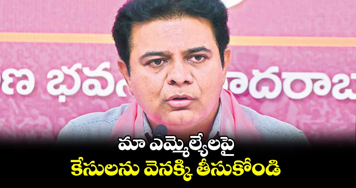 మా ఎమ్మెల్యేలపై కేసులను వెనక్కి తీసుకోండి : కేటీఆర్