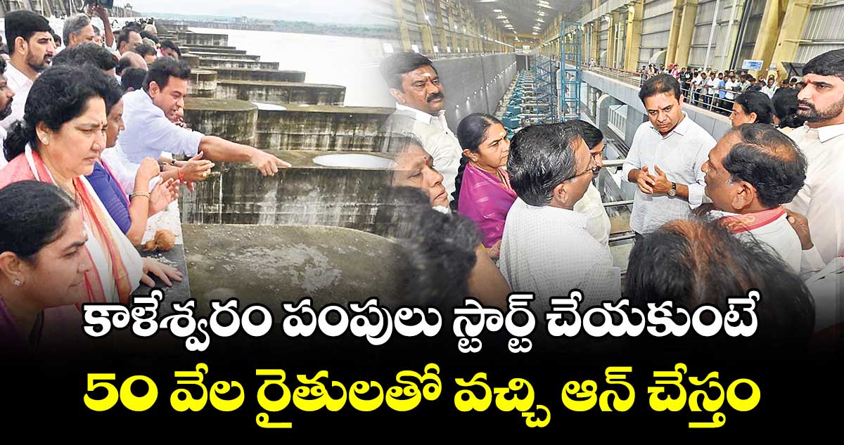 కాళేశ్వరం పంపులు స్టార్ట్ చేయకుంటే.. 50 వేల రైతులతో వచ్చి ఆన్​ చేస్తం: కేటీఆర్ 