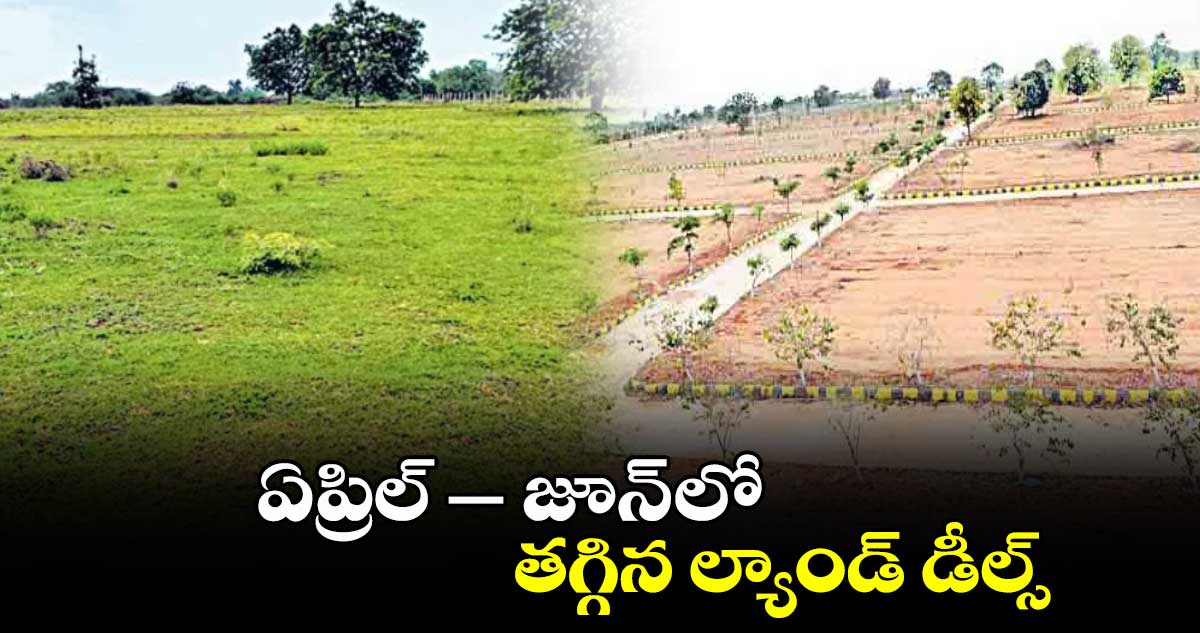 ఏప్రిల్‌‌‌‌‌‌‌‌ –జూన్ లో తగ్గిన ల్యాండ్  డీల్స్‌‌‌‌‌‌‌‌