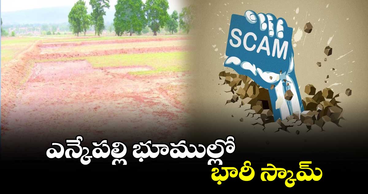ఎన్కేపల్లిభూముల్లో భారీ స్కామ్