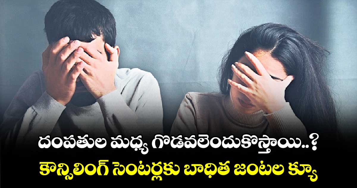 దంపతుల మధ్య గొడవలెందుకొస్తాయి..? కౌన్సిలింగ్ సెంటర్లకు బాధిత జంటల క్యూ
