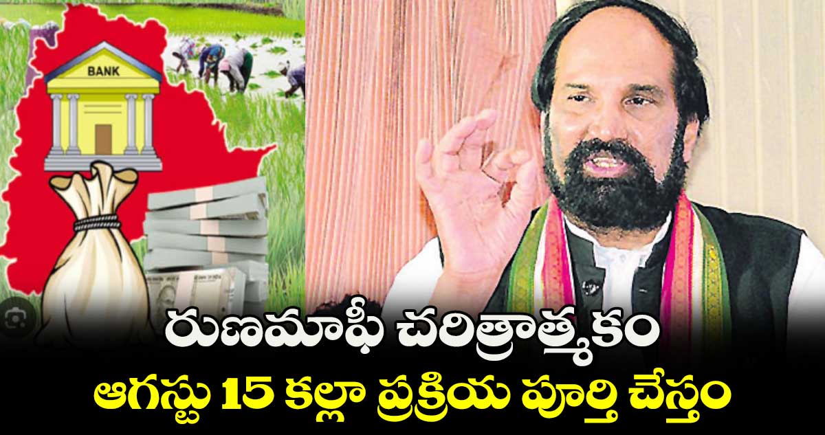 రుణమాఫీ చరిత్రాత్మకం .. ఆగస్టు 15 కల్లా ప్రక్రియ పూర్తి చేస్తం: మంత్రి ఉత్తమ్