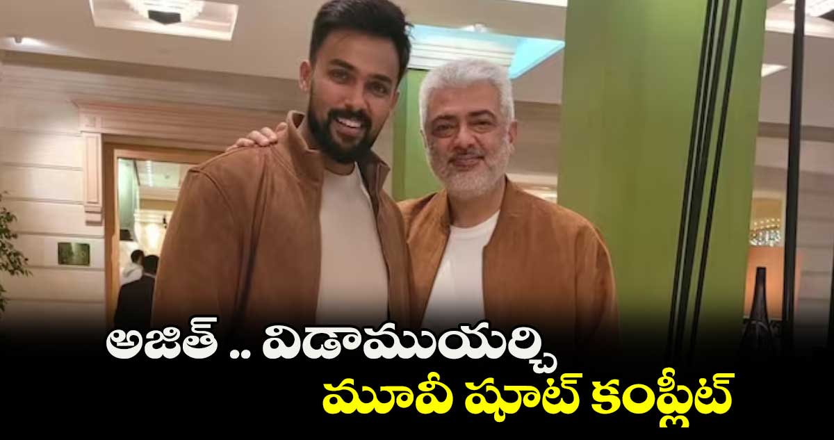 అజిత్‌‌‌‌ .. విడాముయర్చి మూవీ షూట్ కంప్లీట్ 