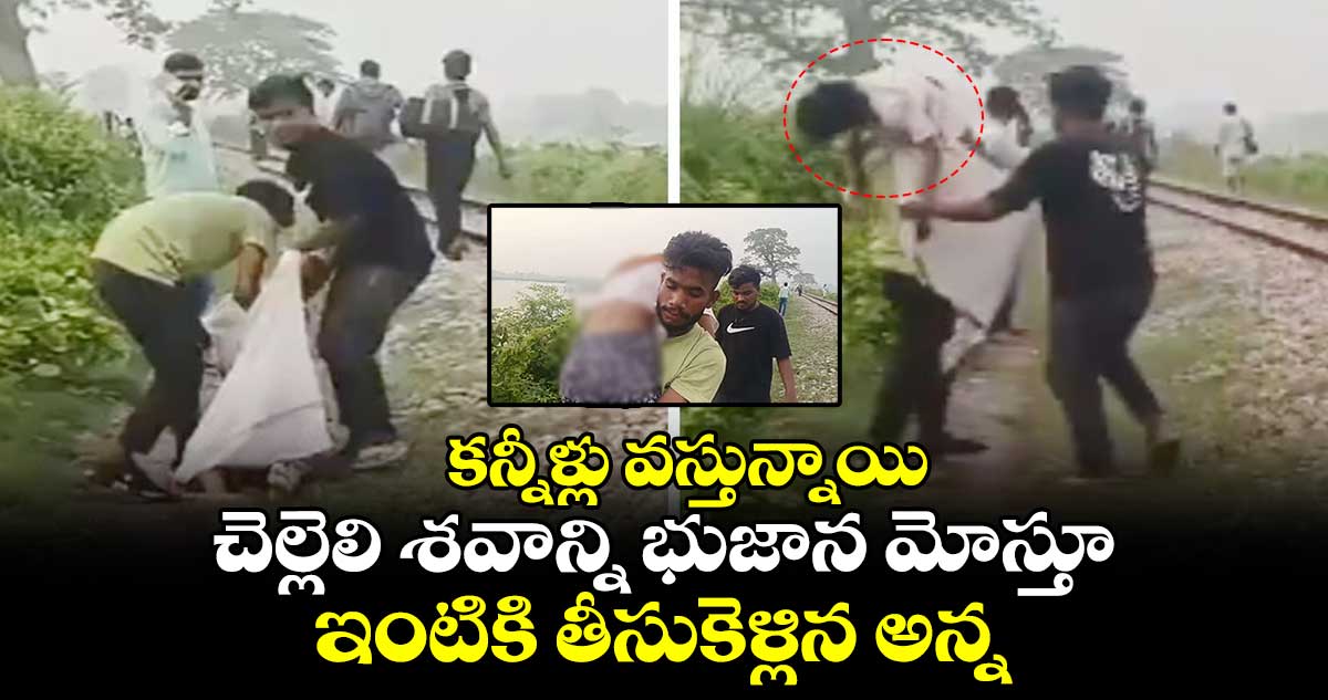 కన్నీళ్లు వస్తున్నాయి : చెల్లెలి శవాన్ని భుజాన మోస్తూ.. ఇంటికి తీసుకెళ్లిన అన్న