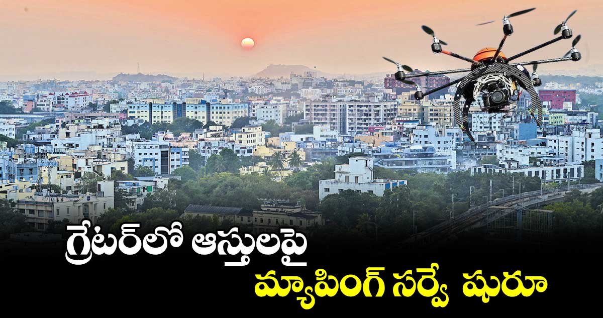 గ్రేటర్​లో ఆస్తులపై మ్యాపింగ్ సర్వే  షురూ