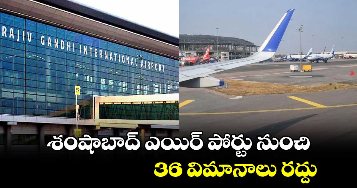 Shamshabad Airport: శంషాబాద్ ఎయిర్ పోర్టు నుంచి 36 విమానాలు రద్దు