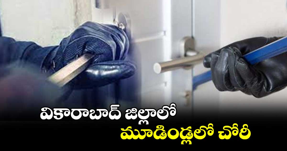 వికారాబాద్ జిల్లాలో మూడిండ్లలో చోరీ 