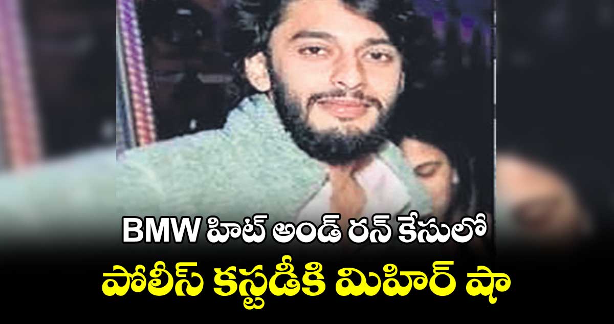 BMW హిట్ అండ్ రన్ కేసులో పోలీస్ కస్టడీకి మిహిర్ షా