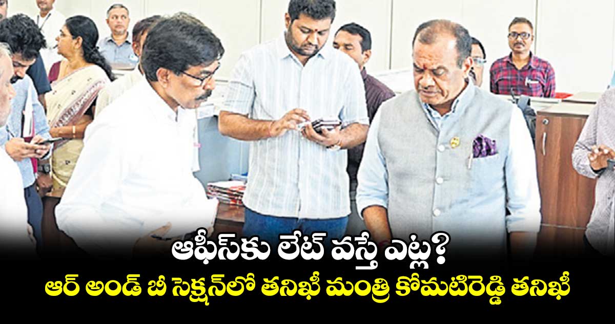 ఆఫీస్​కు లేట్ వస్తే ఎట్ల? ఆర్ అండ్ బీ సెక్షన్​లో తనిఖీ మంత్రి కోమటిరెడ్డి తనిఖీ
