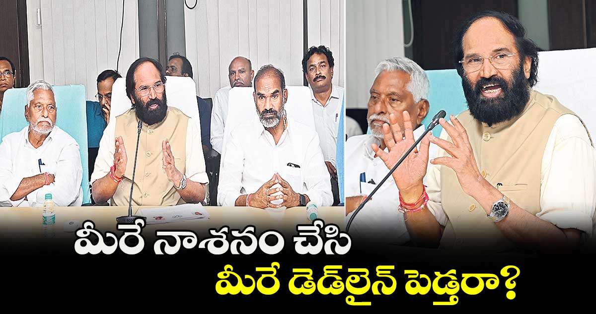 మీరే నాశనం చేసి..మీరే డెడ్​లైన్ పెడ్తరా?: ఉత్తమ్