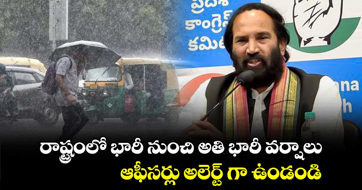 రాష్ట్రంలో భారీ నుంచి అతి భారీ వర్షాలు ఆఫీసర్లు అలెర్ట్ గా ఉండండి : మంత్రి ఉత్తమ్