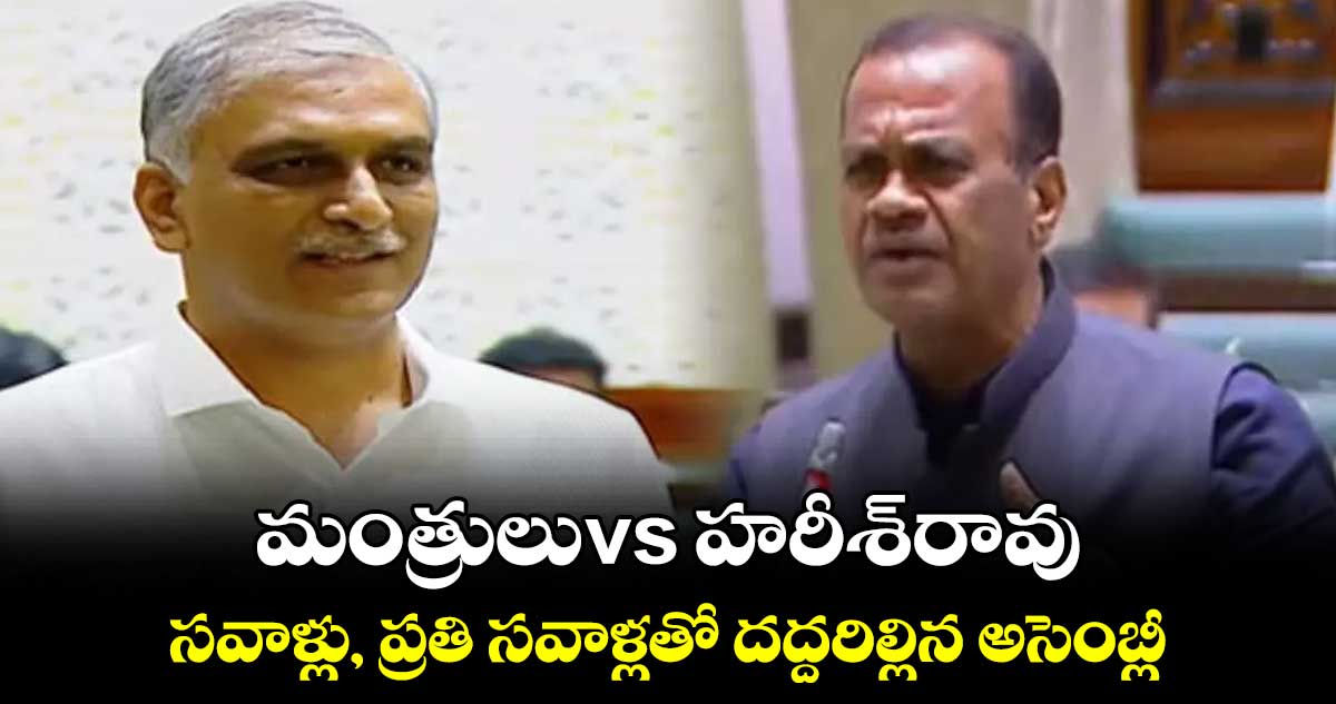మంత్రులు x హరీశ్​రావు..సవాళ్లు, ప్రతి సవాళ్లతో దద్దరిల్లిన అసెంబ్లీ