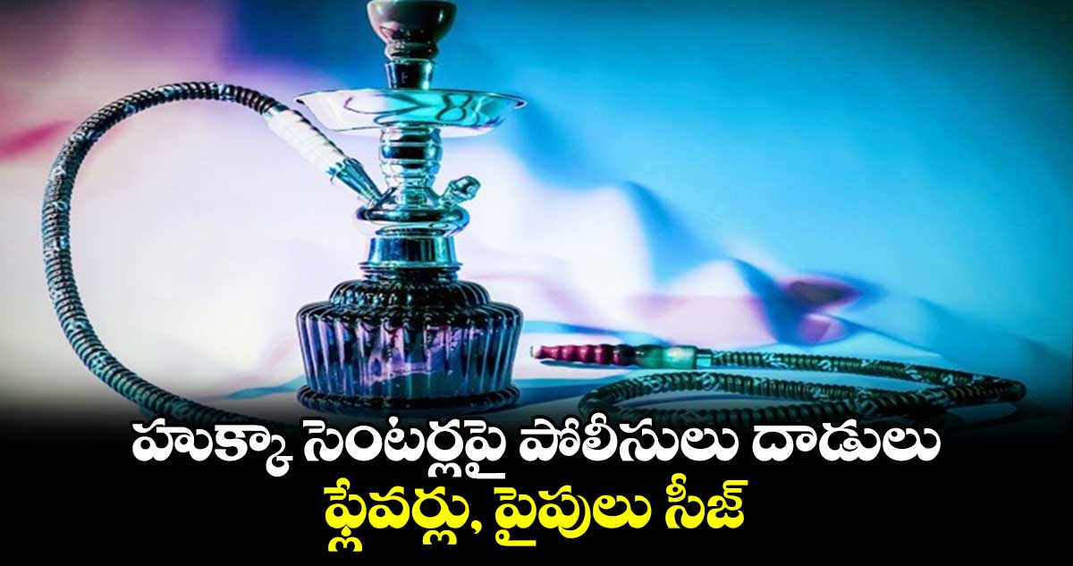  హుక్కా సెంటర్లపై పోలీసులు దాడులు ఫ్లేవర్లు, పైపులు సీజ్