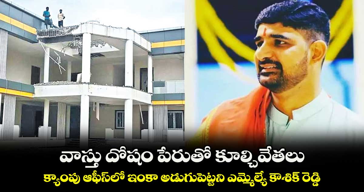 వాస్తు దోషం పేరుతో కూల్చివేతలు..క్యాంపు ఆఫీస్లో ఇంకా అడుగుపెట్టని ఎమ్మెల్యే కౌశిక్ రెడ్డి