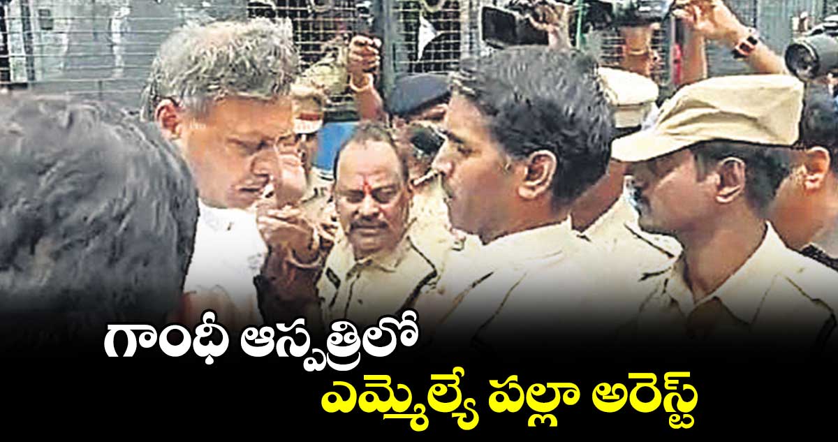 గాంధీ ఆస్పత్రిలో ఎమ్మెల్యే పల్లా అరెస్ట్