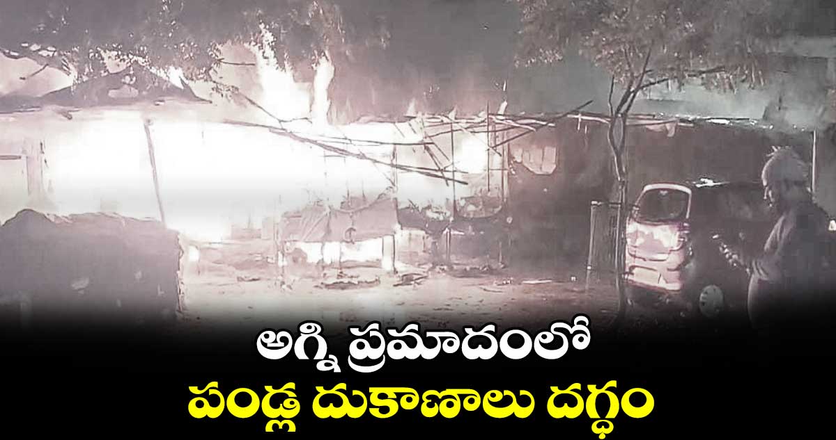 అగ్ని ప్రమాదంలో పండ్ల దుకాణాలు దగ్ధం