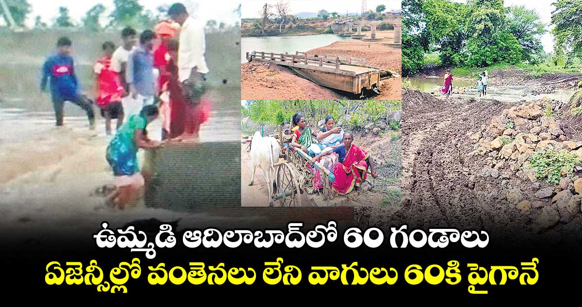 ఉమ్మడి ఆదిలాబాద్​లో 60 గండాలు .. ఏజెన్సీల్లో వంతెనలు లేని వాగులు 60కి పైగానే 