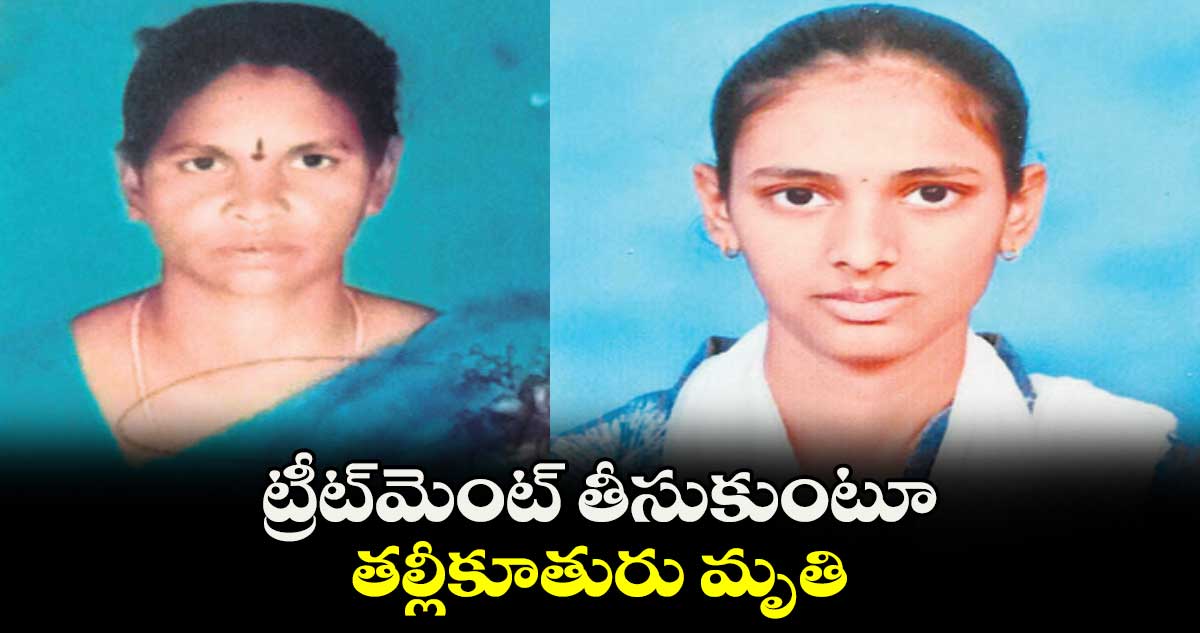 ట్రీట్మెంట్ తీసుకుంటూ తల్లీకూతురు మృతి