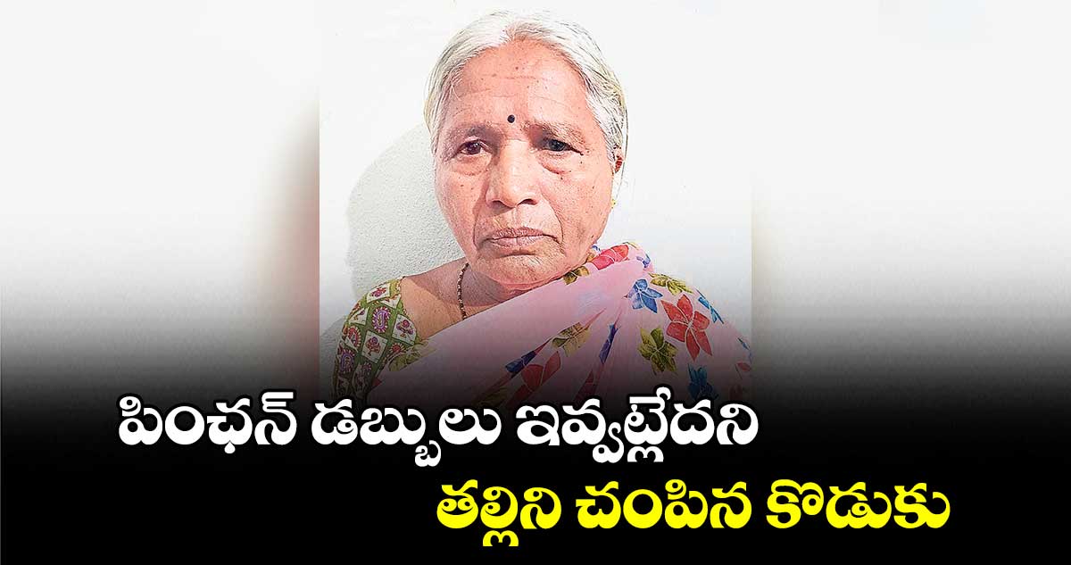 పింఛన్ డబ్బులు ఇవ్వట్లేదని తల్లిని చంపిన కొడుకు