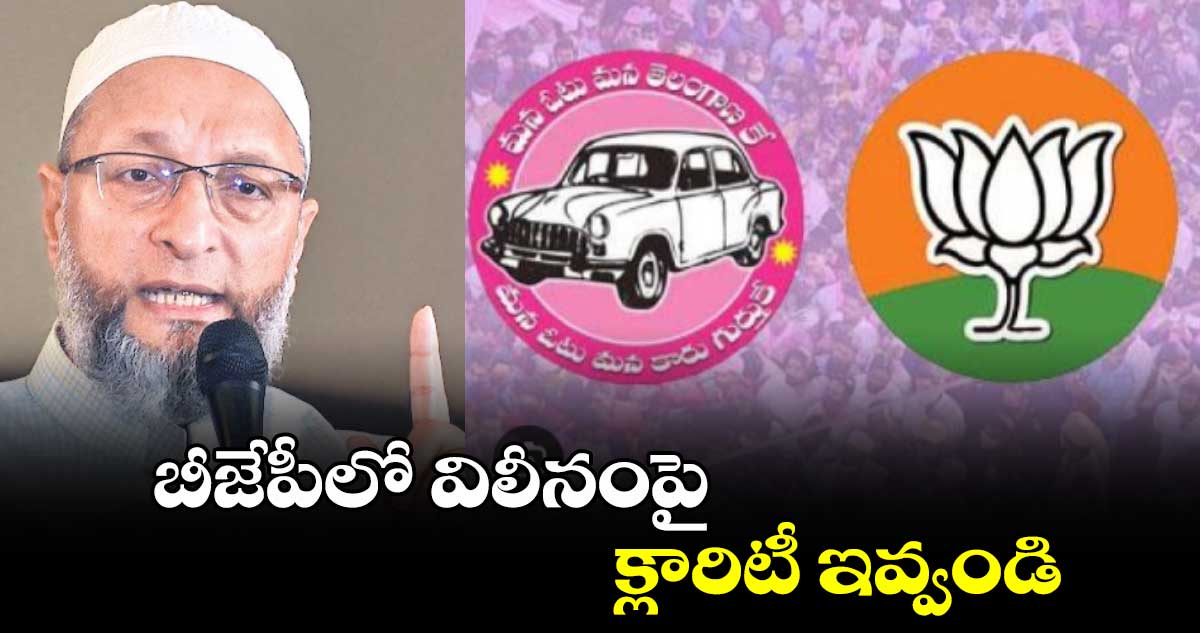 బీజేపీలో విలీనంపై  క్లారిటీ ఇవ్వండి:అసదుద్దీన్ ఒవైసీ 