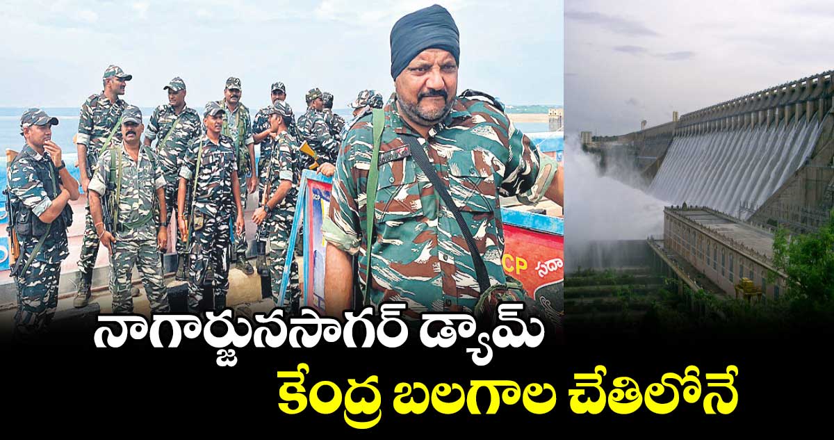 నాగార్జునసాగర్ డ్యామ్ కేంద్ర బలగాల చేతిలోనే