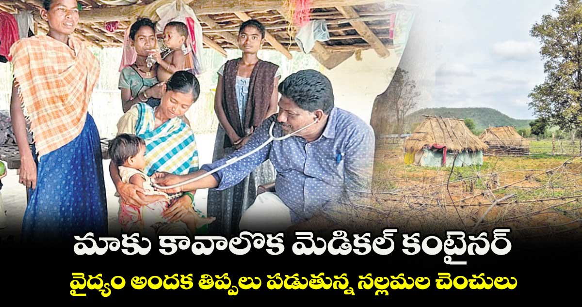 మాకు కావాలొక మెడికల్​ కంటైనర్ .. వైద్యం అందక తిప్పలు పడుతున్న నల్లమల చెంచులు