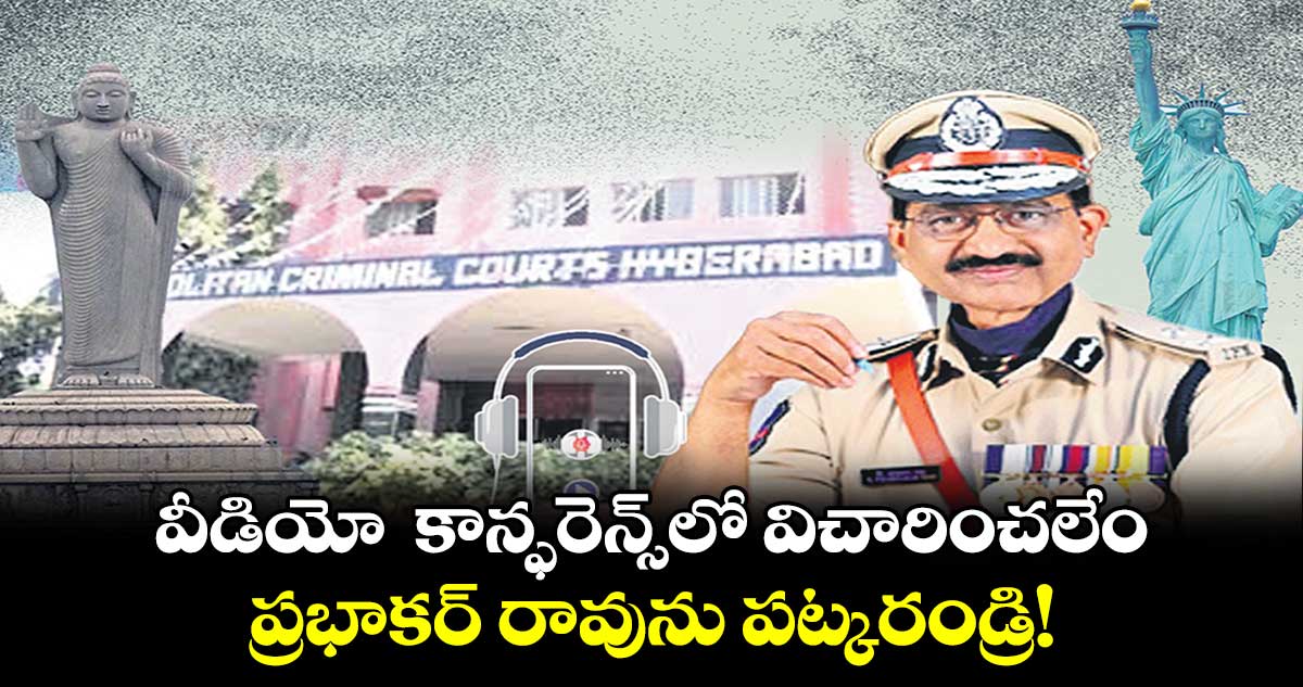 వీడియో కాన్ఫరెన్స్‌లో విచారించలేం.. ప్రభాకర్ రావును పట్కరండ్రి! : నాంపల్లి కోర్టు