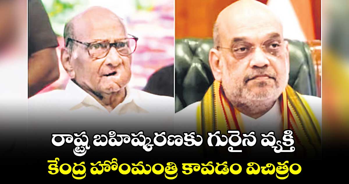 రాష్ట్ర బహిష్కరణకు గురైన వ్యక్తి కేంద్ర హోంమంత్రి కావడం విచిత్రం : శరద్ పవార్ ఫైర్