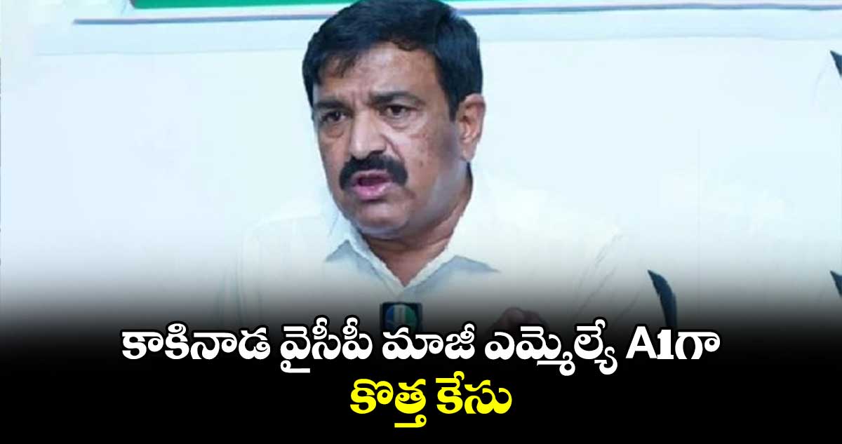 కాకినాడ వైసీపీ మాజీ ఎమ్మెల్యే A1గా కొత్త కేసు