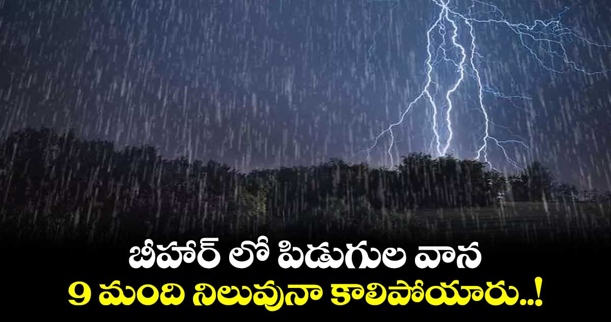 బీహార్ లో పిడుగుల వాన.. 9 మంది నిలువునా కాలిపోయారు..!