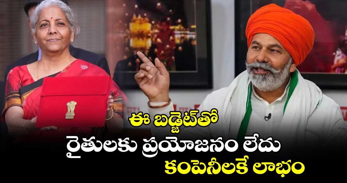 ఈ బడ్జెట్⁬తో రైతులకు ప్రయోజనం లేదు.. కంపెనీలకే లాభం: రాఖేష్ టికాయత్  