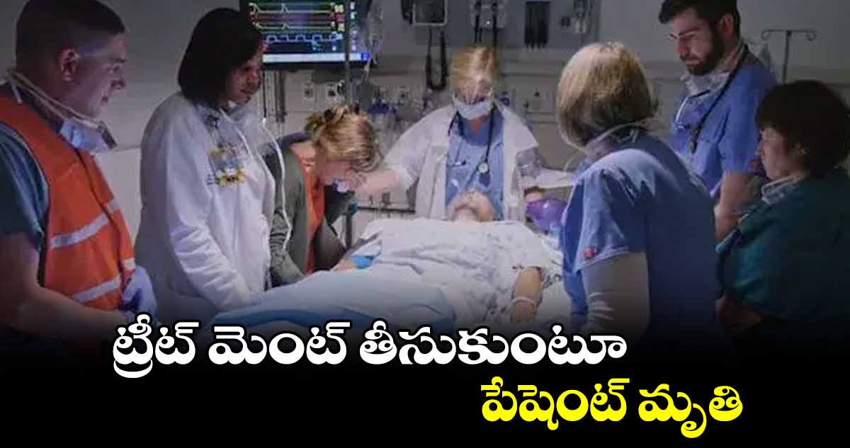 ట్రీట్ మెంట్ తీసుకుంటూ పేషెంట్ మృతి