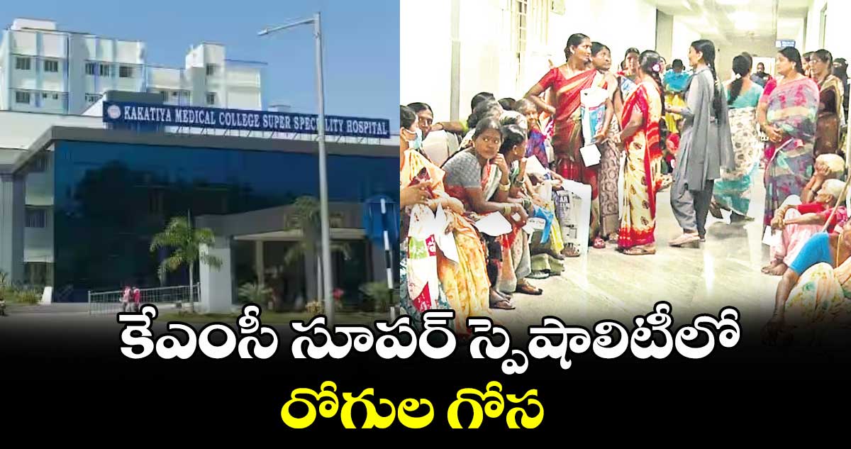 కేఎంసీ సూపర్ స్పెషాలిటీలో రోగుల గోస 