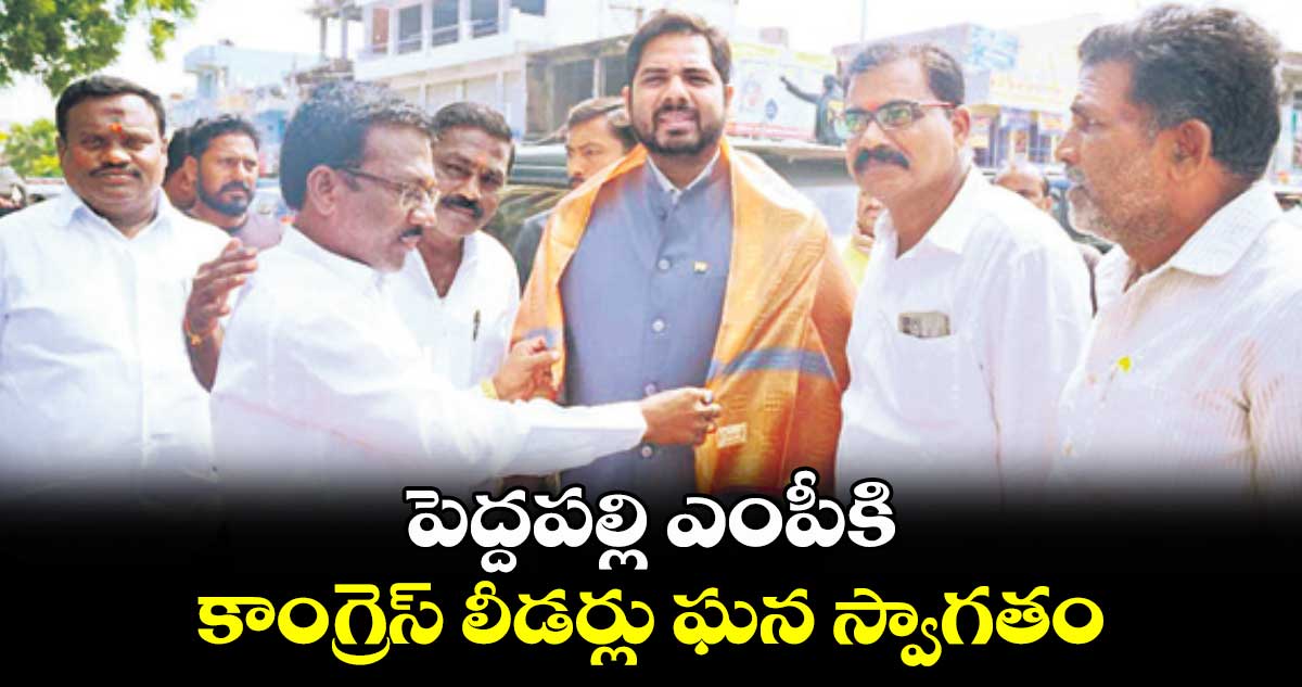 పెద్దపల్లి ఎంపీకి కాంగ్రెస్‌‌‌‌‌‌‌‌ లీడర్లు ఘన స్వాగతం 