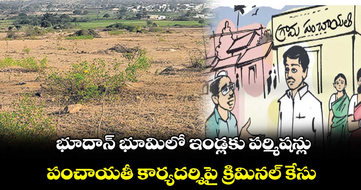 భూదాన్ భూమిలో ఇండ్లకు పర్మిషన్లు .. పంచాయతీ కార్యదర్శిపై క్రిమినల్ కేసు